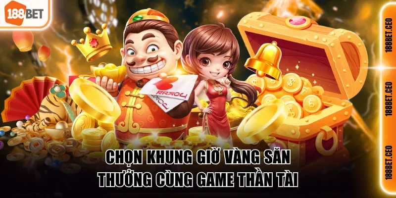 Chọn khung giờ vàng săn thưởng cùng game Thần Tài